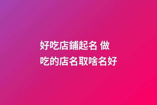 好吃店鋪起名 做吃的店名取啥名好-第1張-店鋪起名-玄機(jī)派